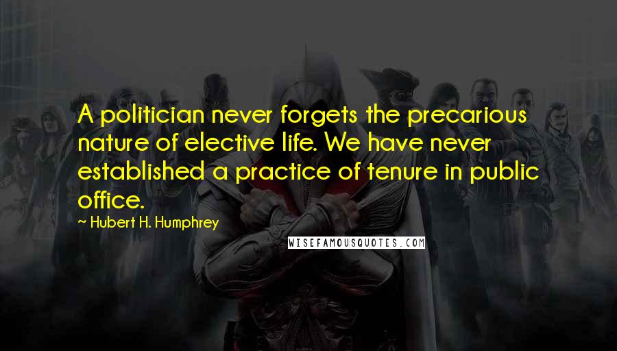 Hubert H. Humphrey Quotes: A politician never forgets the precarious nature of elective life. We have never established a practice of tenure in public office.