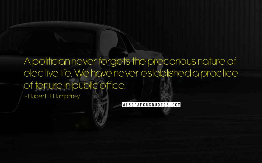 Hubert H. Humphrey Quotes: A politician never forgets the precarious nature of elective life. We have never established a practice of tenure in public office.