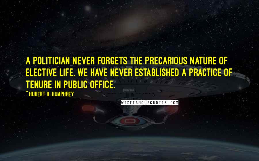 Hubert H. Humphrey Quotes: A politician never forgets the precarious nature of elective life. We have never established a practice of tenure in public office.