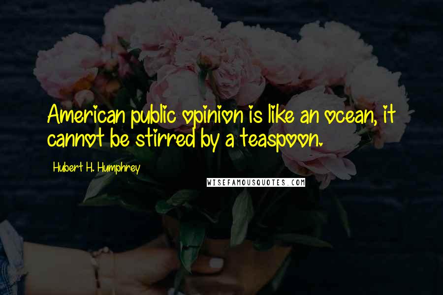 Hubert H. Humphrey Quotes: American public opinion is like an ocean, it cannot be stirred by a teaspoon.