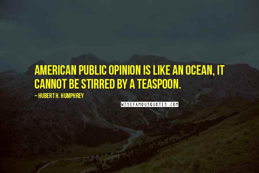 Hubert H. Humphrey Quotes: American public opinion is like an ocean, it cannot be stirred by a teaspoon.