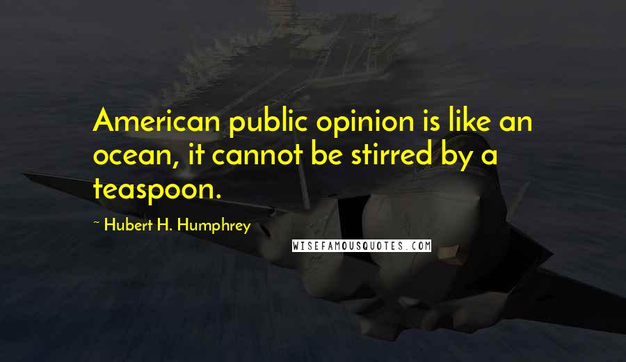 Hubert H. Humphrey Quotes: American public opinion is like an ocean, it cannot be stirred by a teaspoon.