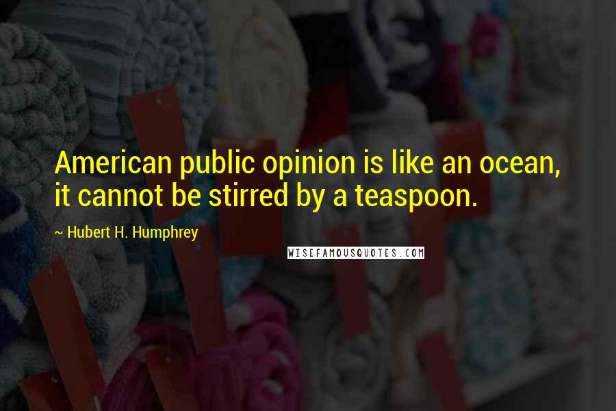 Hubert H. Humphrey Quotes: American public opinion is like an ocean, it cannot be stirred by a teaspoon.