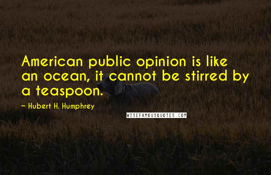 Hubert H. Humphrey Quotes: American public opinion is like an ocean, it cannot be stirred by a teaspoon.