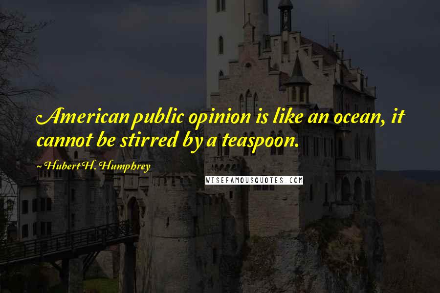 Hubert H. Humphrey Quotes: American public opinion is like an ocean, it cannot be stirred by a teaspoon.