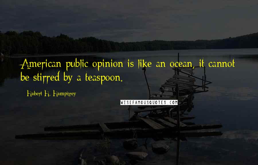 Hubert H. Humphrey Quotes: American public opinion is like an ocean, it cannot be stirred by a teaspoon.