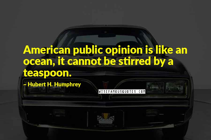 Hubert H. Humphrey Quotes: American public opinion is like an ocean, it cannot be stirred by a teaspoon.