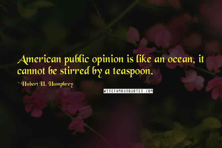 Hubert H. Humphrey Quotes: American public opinion is like an ocean, it cannot be stirred by a teaspoon.