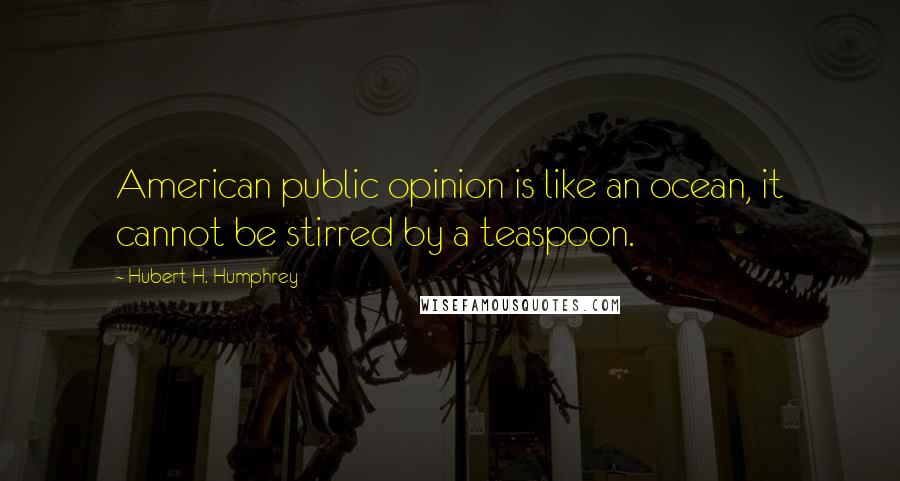 Hubert H. Humphrey Quotes: American public opinion is like an ocean, it cannot be stirred by a teaspoon.