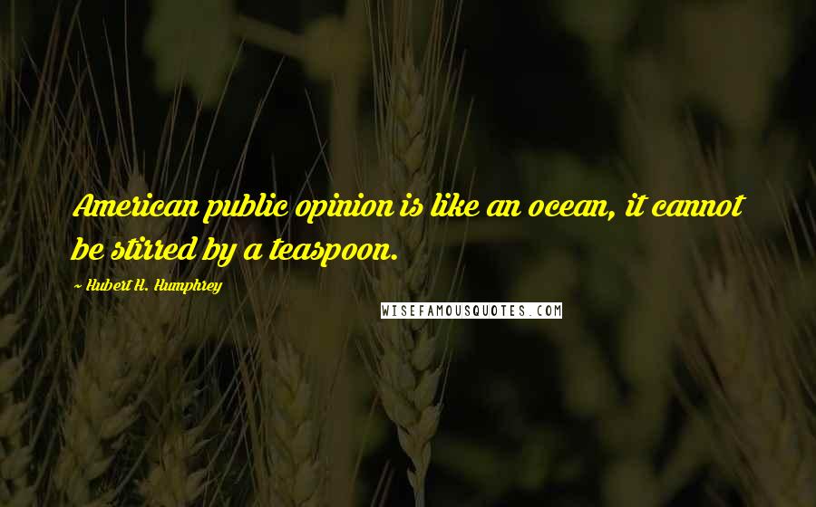 Hubert H. Humphrey Quotes: American public opinion is like an ocean, it cannot be stirred by a teaspoon.