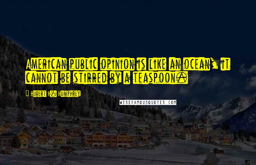 Hubert H. Humphrey Quotes: American public opinion is like an ocean, it cannot be stirred by a teaspoon.