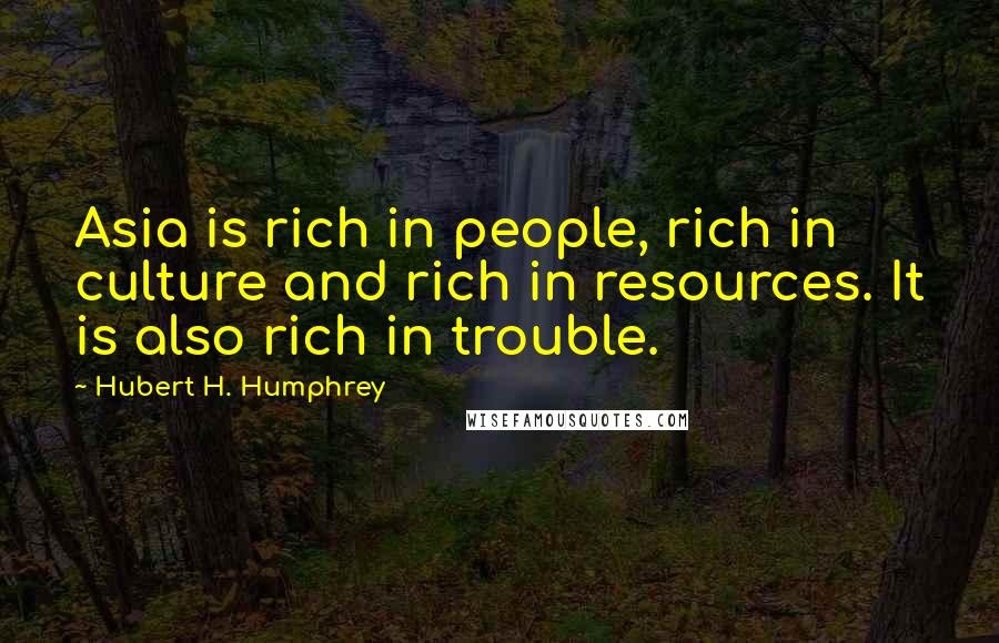 Hubert H. Humphrey Quotes: Asia is rich in people, rich in culture and rich in resources. It is also rich in trouble.