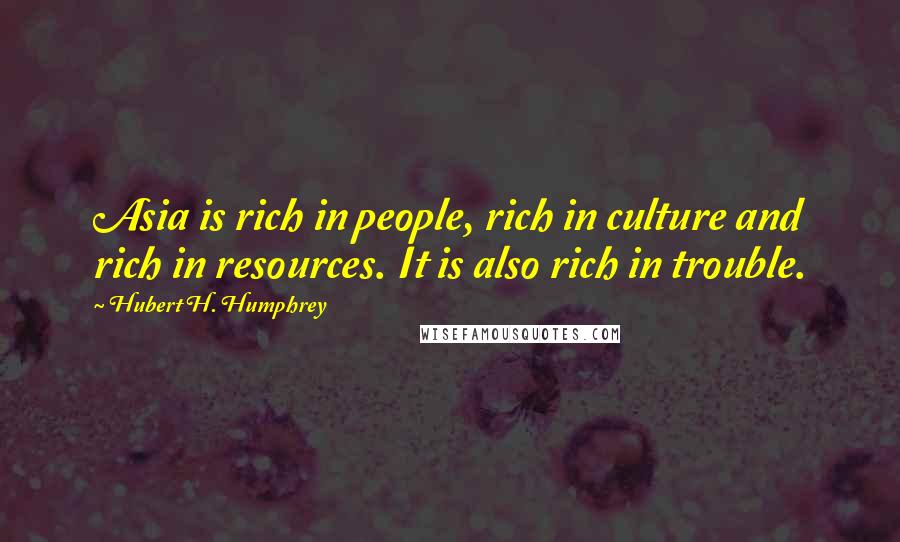 Hubert H. Humphrey Quotes: Asia is rich in people, rich in culture and rich in resources. It is also rich in trouble.