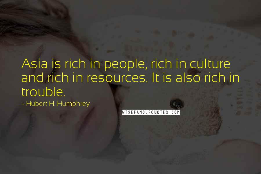 Hubert H. Humphrey Quotes: Asia is rich in people, rich in culture and rich in resources. It is also rich in trouble.