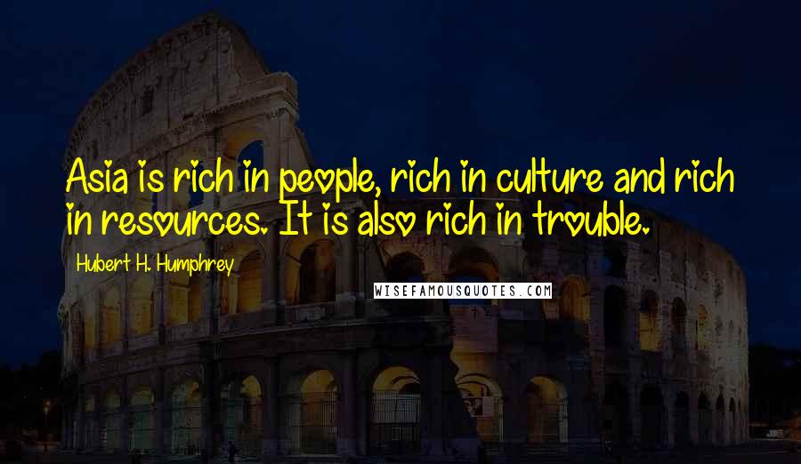 Hubert H. Humphrey Quotes: Asia is rich in people, rich in culture and rich in resources. It is also rich in trouble.