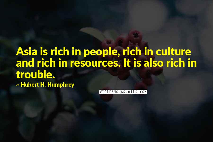 Hubert H. Humphrey Quotes: Asia is rich in people, rich in culture and rich in resources. It is also rich in trouble.