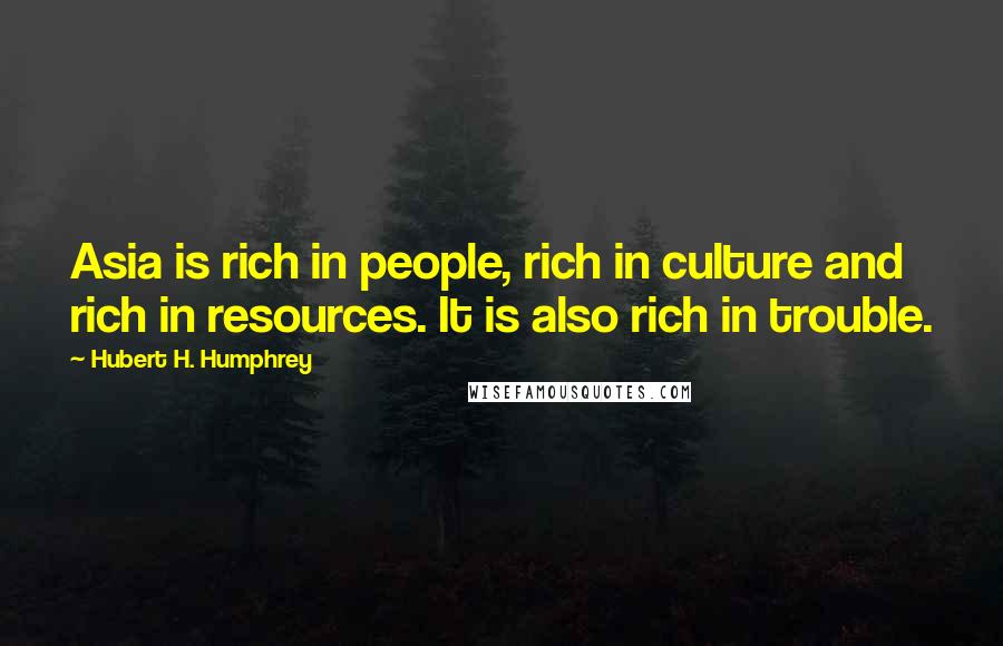 Hubert H. Humphrey Quotes: Asia is rich in people, rich in culture and rich in resources. It is also rich in trouble.