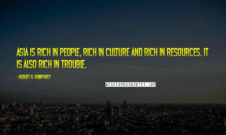 Hubert H. Humphrey Quotes: Asia is rich in people, rich in culture and rich in resources. It is also rich in trouble.