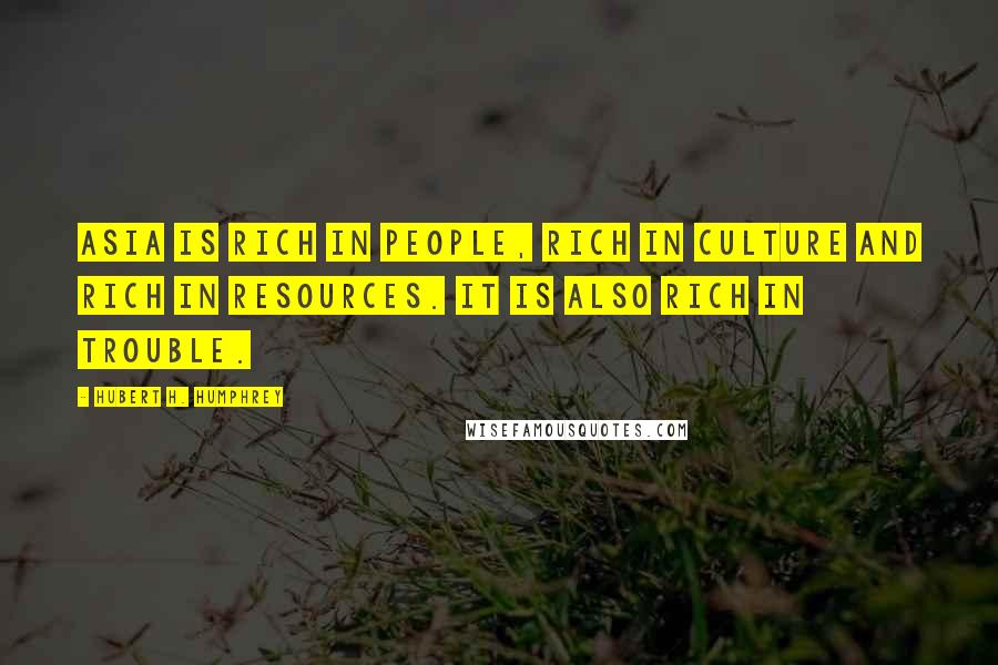 Hubert H. Humphrey Quotes: Asia is rich in people, rich in culture and rich in resources. It is also rich in trouble.