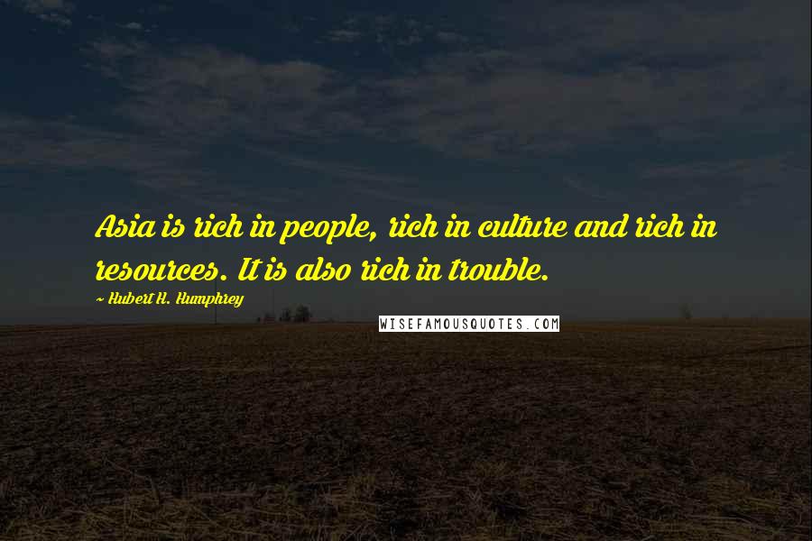 Hubert H. Humphrey Quotes: Asia is rich in people, rich in culture and rich in resources. It is also rich in trouble.