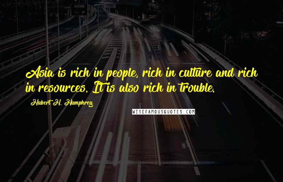 Hubert H. Humphrey Quotes: Asia is rich in people, rich in culture and rich in resources. It is also rich in trouble.