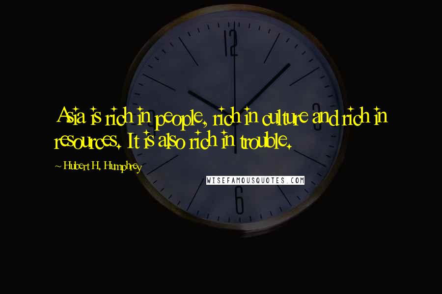 Hubert H. Humphrey Quotes: Asia is rich in people, rich in culture and rich in resources. It is also rich in trouble.