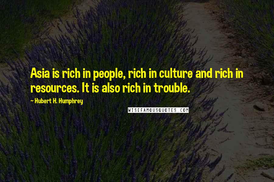 Hubert H. Humphrey Quotes: Asia is rich in people, rich in culture and rich in resources. It is also rich in trouble.