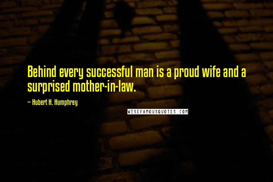 Hubert H. Humphrey Quotes: Behind every successful man is a proud wife and a surprised mother-in-law.