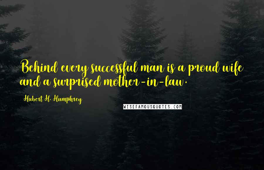 Hubert H. Humphrey Quotes: Behind every successful man is a proud wife and a surprised mother-in-law.