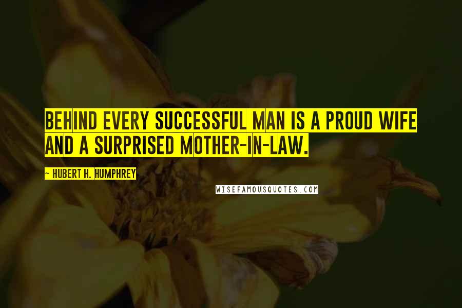 Hubert H. Humphrey Quotes: Behind every successful man is a proud wife and a surprised mother-in-law.