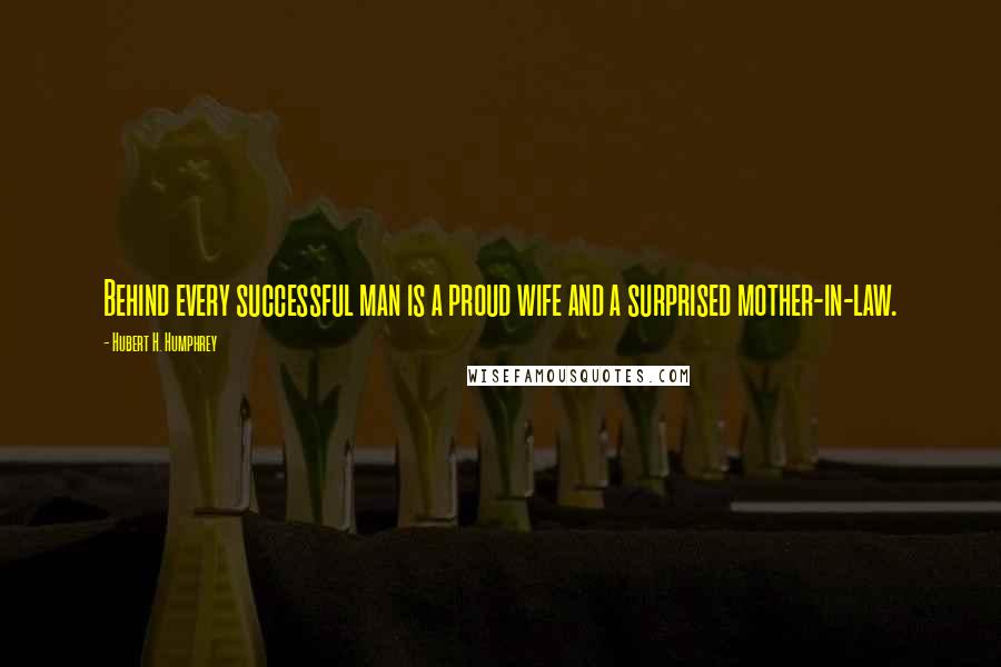 Hubert H. Humphrey Quotes: Behind every successful man is a proud wife and a surprised mother-in-law.