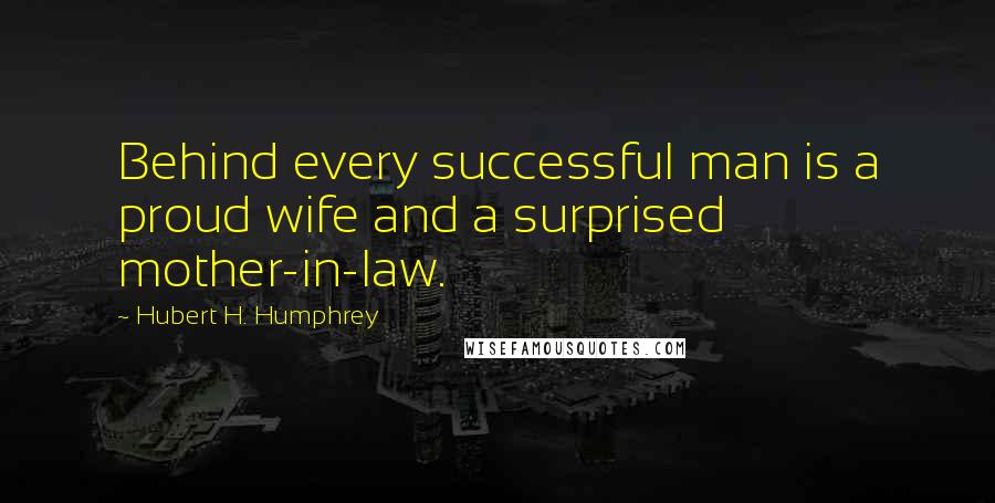 Hubert H. Humphrey Quotes: Behind every successful man is a proud wife and a surprised mother-in-law.