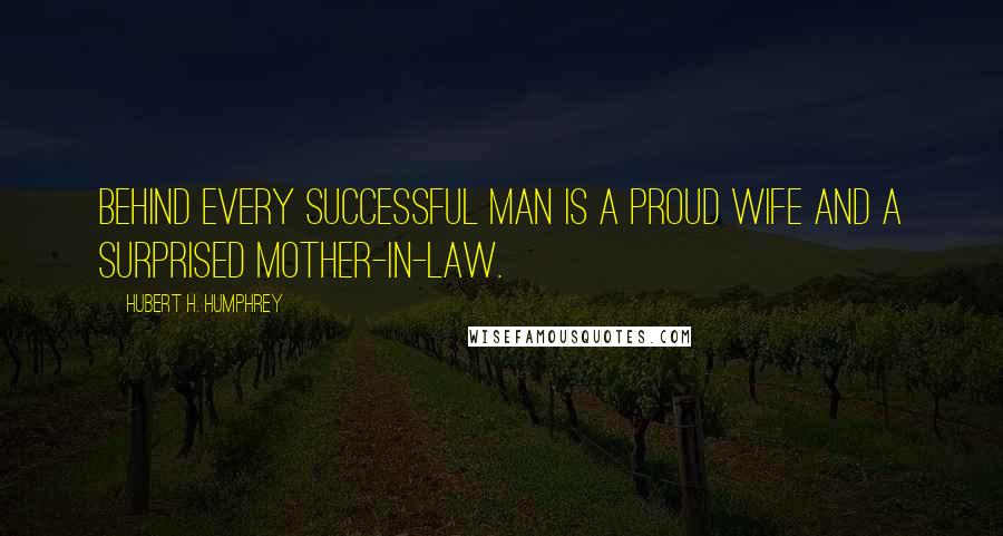 Hubert H. Humphrey Quotes: Behind every successful man is a proud wife and a surprised mother-in-law.