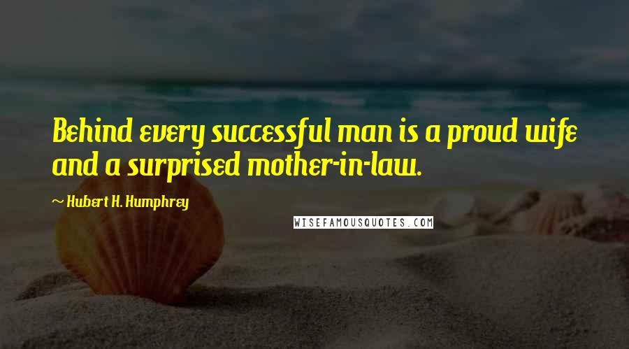 Hubert H. Humphrey Quotes: Behind every successful man is a proud wife and a surprised mother-in-law.