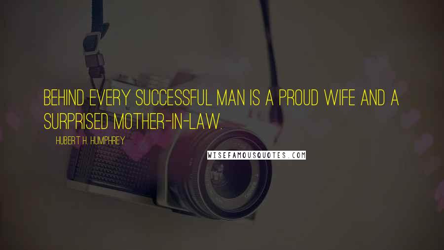 Hubert H. Humphrey Quotes: Behind every successful man is a proud wife and a surprised mother-in-law.