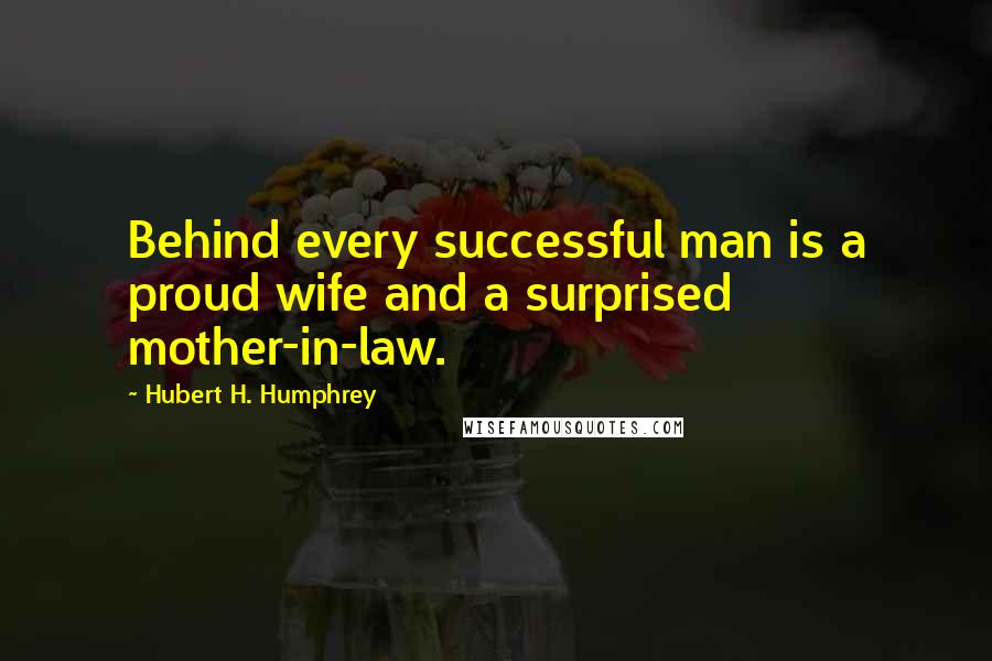 Hubert H. Humphrey Quotes: Behind every successful man is a proud wife and a surprised mother-in-law.