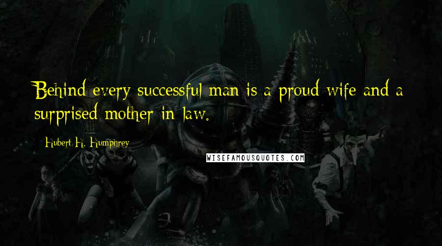 Hubert H. Humphrey Quotes: Behind every successful man is a proud wife and a surprised mother-in-law.