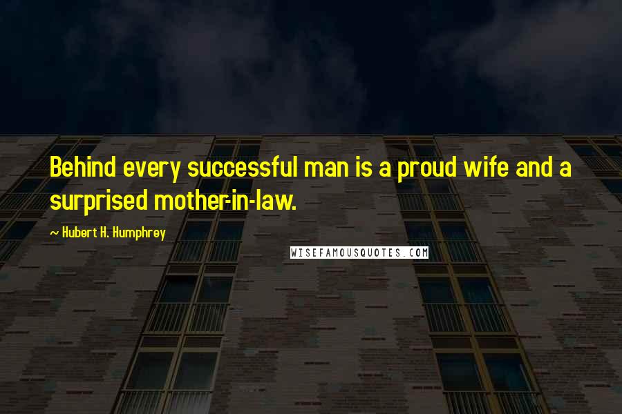 Hubert H. Humphrey Quotes: Behind every successful man is a proud wife and a surprised mother-in-law.