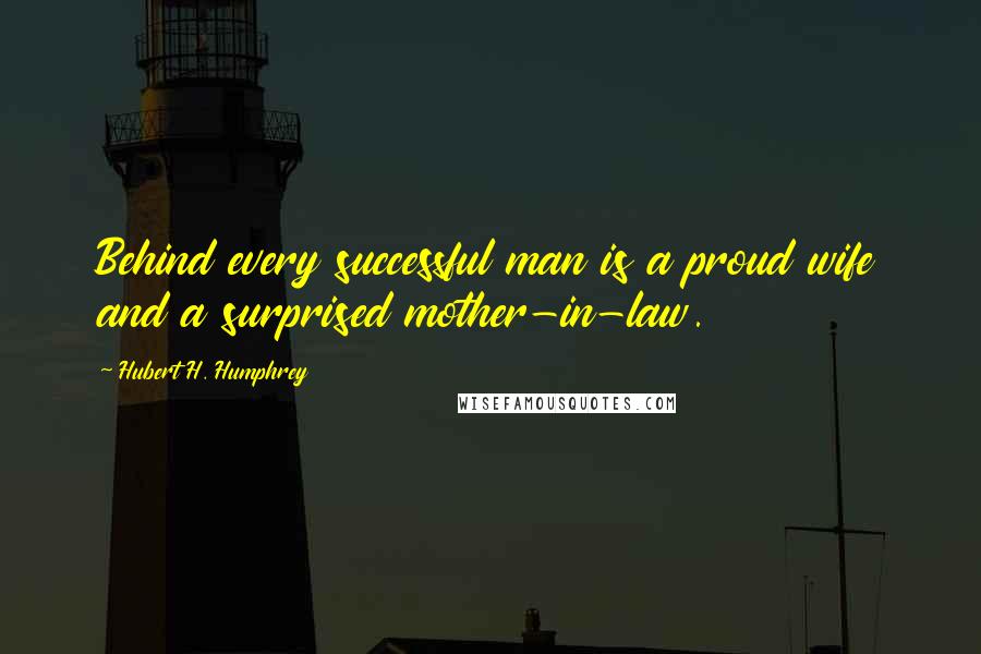 Hubert H. Humphrey Quotes: Behind every successful man is a proud wife and a surprised mother-in-law.