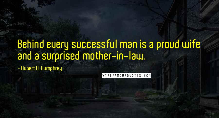 Hubert H. Humphrey Quotes: Behind every successful man is a proud wife and a surprised mother-in-law.