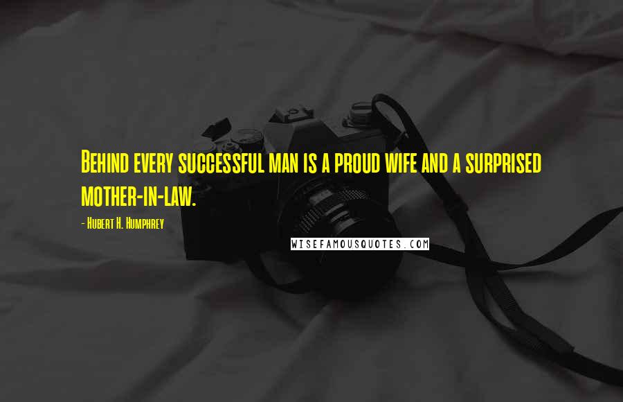 Hubert H. Humphrey Quotes: Behind every successful man is a proud wife and a surprised mother-in-law.