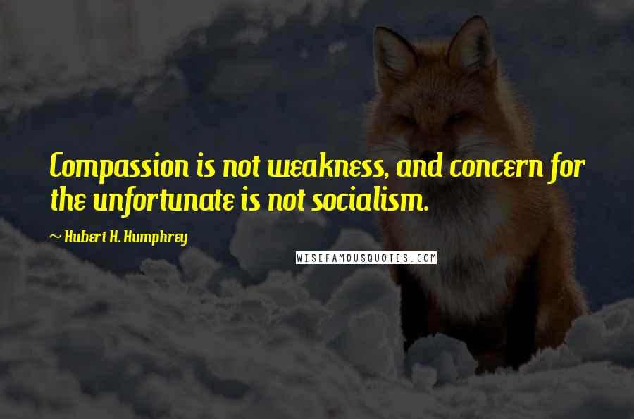 Hubert H. Humphrey Quotes: Compassion is not weakness, and concern for the unfortunate is not socialism.