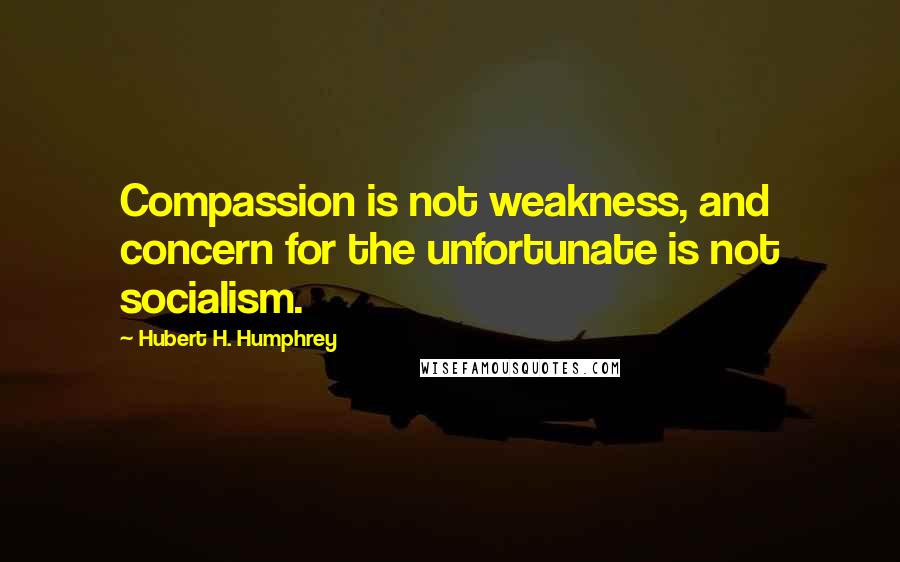 Hubert H. Humphrey Quotes: Compassion is not weakness, and concern for the unfortunate is not socialism.