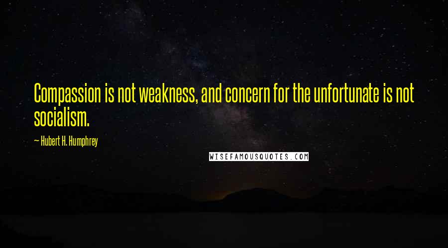 Hubert H. Humphrey Quotes: Compassion is not weakness, and concern for the unfortunate is not socialism.