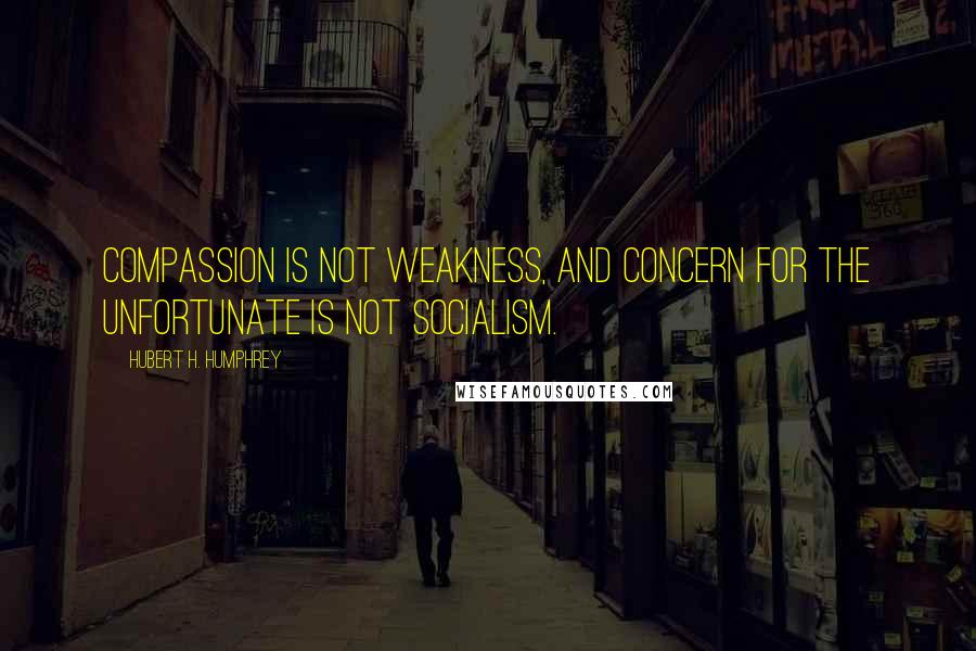 Hubert H. Humphrey Quotes: Compassion is not weakness, and concern for the unfortunate is not socialism.