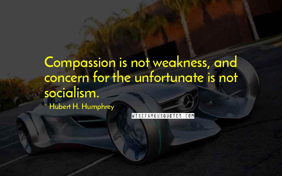 Hubert H. Humphrey Quotes: Compassion is not weakness, and concern for the unfortunate is not socialism.