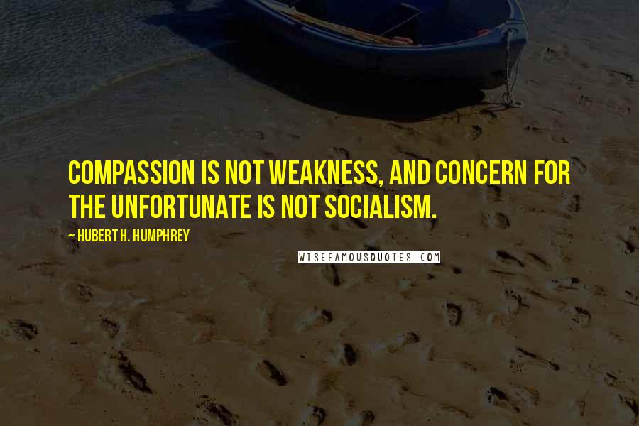 Hubert H. Humphrey Quotes: Compassion is not weakness, and concern for the unfortunate is not socialism.