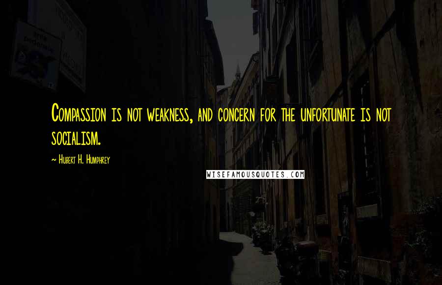 Hubert H. Humphrey Quotes: Compassion is not weakness, and concern for the unfortunate is not socialism.