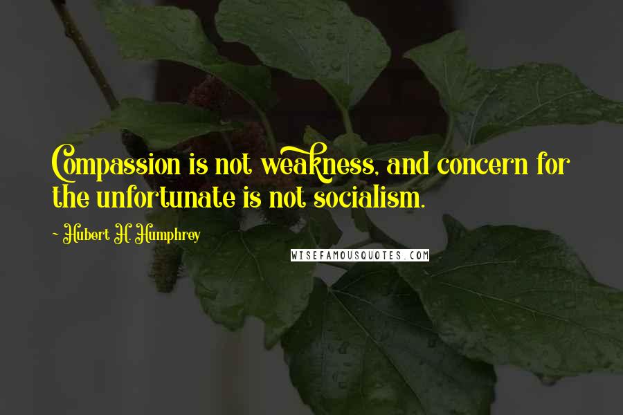 Hubert H. Humphrey Quotes: Compassion is not weakness, and concern for the unfortunate is not socialism.