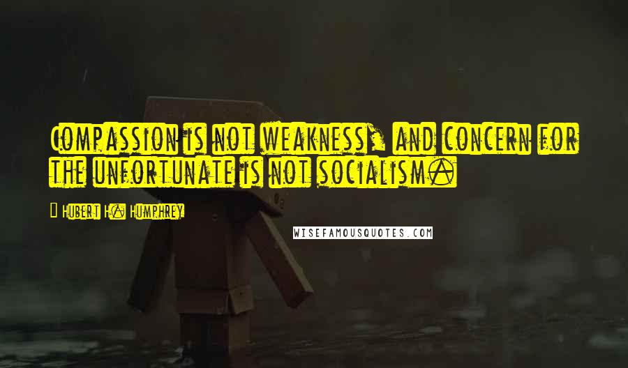 Hubert H. Humphrey Quotes: Compassion is not weakness, and concern for the unfortunate is not socialism.